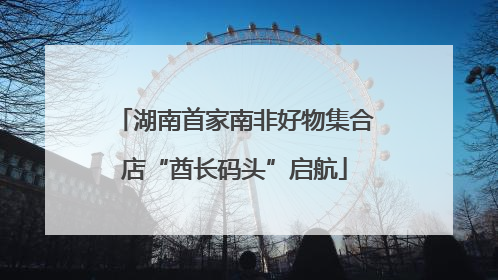 湖南首家南非好物集合店“酋长码头”启航