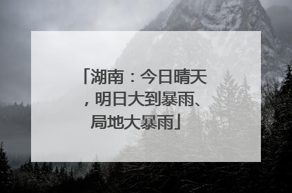 湖南：今日晴天，明日大到暴雨、局地大暴雨