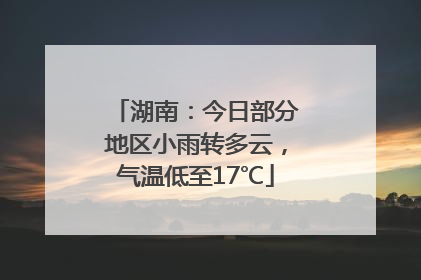 湖南：今日部分地区小雨转多云，气温低至17℃