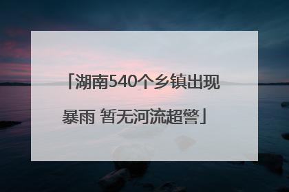 湖南540个乡镇出现暴雨 暂无河流超警