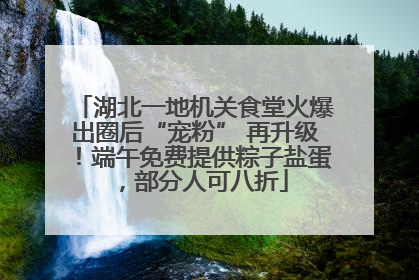 湖北一地机关食堂火爆出圈后“宠粉” 再升级！端午免费提供粽子盐蛋，部分人可八折