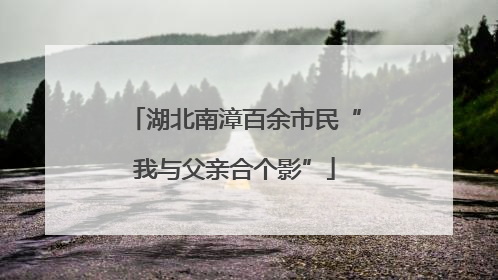 湖北南漳百余市民“我与父亲合个影”