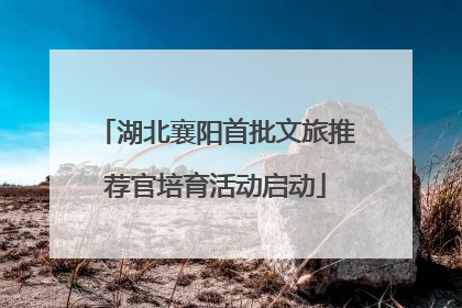 湖北襄阳首批文旅推荐官培育活动启动