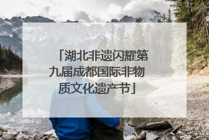 湖北非遗闪耀第九届成都国际非物质文化遗产节