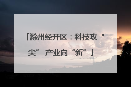 滁州经开区：科技攻“尖” 产业向“新”