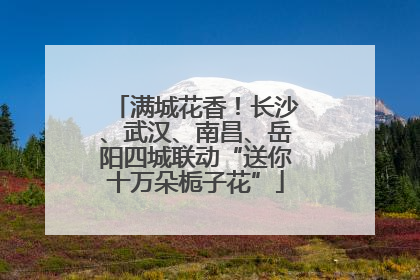 满城花香！长沙、武汉、南昌、岳阳四城联动“送你十万朵栀子花”