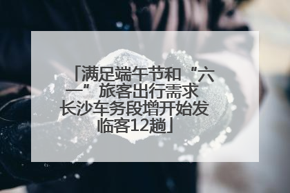 满足端午节和“六一”旅客出行需求 长沙车务段增开始发临客12趟