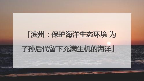 滨州：保护海洋生态环境 为子孙后代留下充满生机的海洋