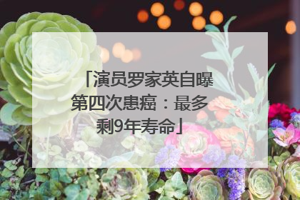 演员罗家英自曝第四次患癌：最多剩9年寿命