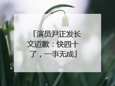 演员尹正发长文道歉：快四十了，一事无成