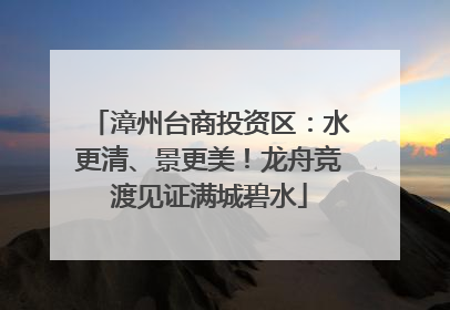 漳州台商投资区：水更清、景更美！龙舟竞渡见证满城碧水