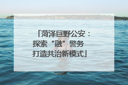 菏泽巨野公安：探索“融”警务 打造共治新模式