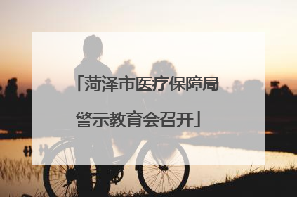菏泽市医疗保障局警示教育会召开
