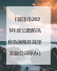 菏泽市2025年度公路防汛应急演练在菏泽发展公司举办