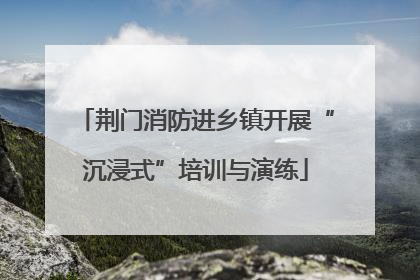 荆门消防进乡镇开展“沉浸式”培训与演练