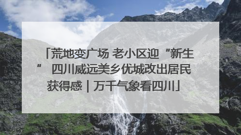 荒地变广场 老小区迎“新生” 四川威远美乡优城改出居民获得感｜万千气象看四川