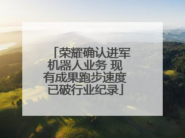 荣耀确认进军机器人业务 现有成果跑步速度已破行业纪录