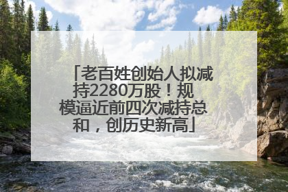 老百姓创始人拟减持2280万股！规模逼近前四次减持总和，创历史新高