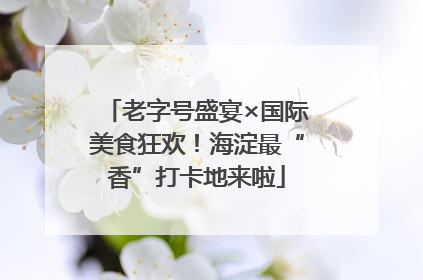 老字号盛宴×国际美食狂欢！海淀最“香”打卡地来啦