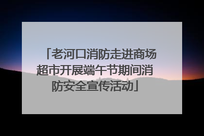 老河口消防走进商场超市开展端午节期间消防安全宣传活动