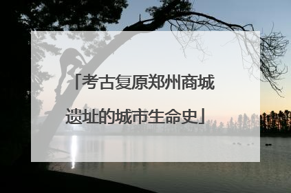 考古复原郑州商城遗址的城市生命史