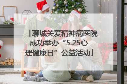 聊城关爱精神病医院成功举办“5.25心理健康日”公益活动