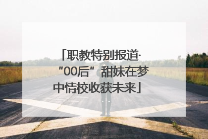 职教特别报道· “00后”甜妹在梦中情校收获未来