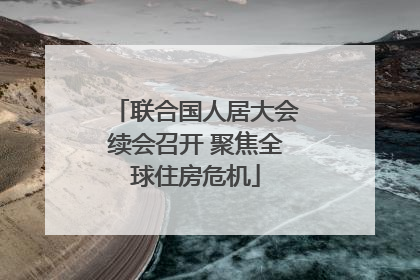 联合国人居大会续会召开 聚焦全球住房危机
