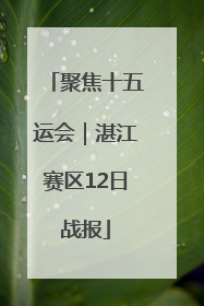 聚焦十五运会｜湛江赛区12日战报