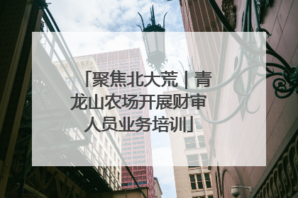 聚焦北大荒｜青龙山农场开展财审人员业务培训
