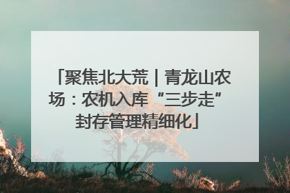 聚焦北大荒｜青龙山农场：农机入库“三步走” 封存管理精细化