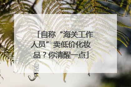 自称“海关工作人员”卖低价化妆品？你清醒一点