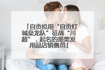 自贡拟用“自贡灯城燊龙队”征战“川超”，起名的是美发用品店销售员