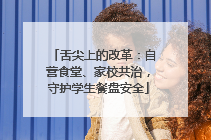 舌尖上的改革：自营食堂、家校共治，守护学生餐盘安全