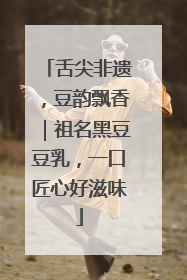 舌尖非遗，豆韵飘香｜祖名黑豆豆乳，一口匠心好滋味