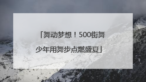 舞动梦想！500街舞少年用舞步点燃盛夏