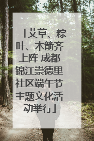 艾草、粽叶、木箭齐上阵 成都锦江崇德里社区端午节主题文化活动举行