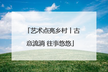 艺术点亮乡村丨古意流淌 往事悠悠