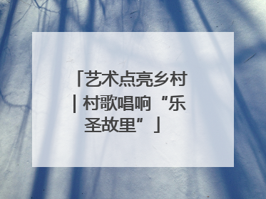 艺术点亮乡村｜村歌唱响“乐圣故里”