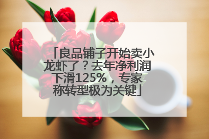 良品铺子开始卖小龙虾了？去年净利润下滑125%，专家称转型极为关键