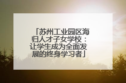 苏州工业园区海归人才子女学校：让学生成为全面发展的终身学习者