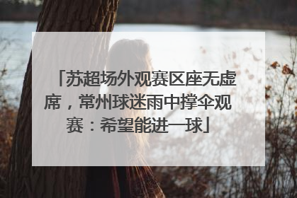 苏超场外观赛区座无虚席，常州球迷雨中撑伞观赛：希望能进一球