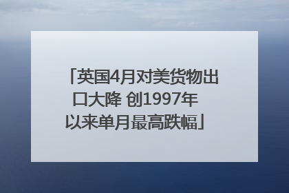 英国4月对美货物出口大降 创1997年以来单月最高跌幅