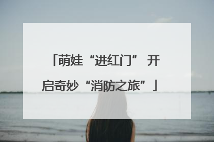 萌娃“进红门” 开启奇妙“消防之旅”