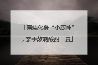 萌娃化身“小厨神”，亲手熬制酸甜一夏