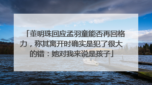 董明珠回应孟羽童能否再回格力，称其离开时确实是犯了很大的错：她对我来说是孩子