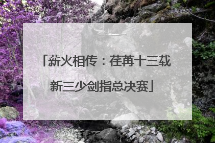 薪火相传：荏苒十三载 新三少剑指总决赛