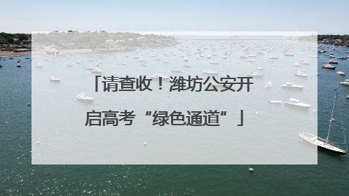 请查收！潍坊公安开启高考“绿色通道”