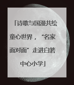 诗歌与国漫共绘童心世界，“名家面对面”走进白箬中心小学