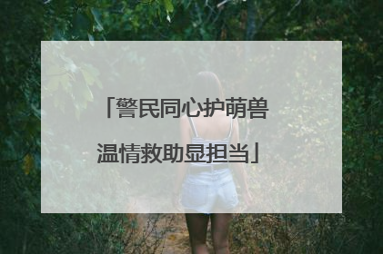 警民同心护萌兽 温情救助显担当
